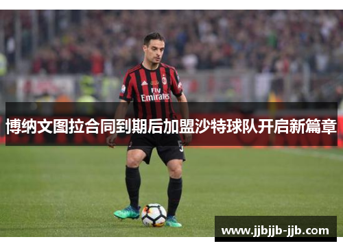 博纳文图拉合同到期后加盟沙特球队开启新篇章 博纳文图拉合同到期后加盟沙特球队开启新篇章