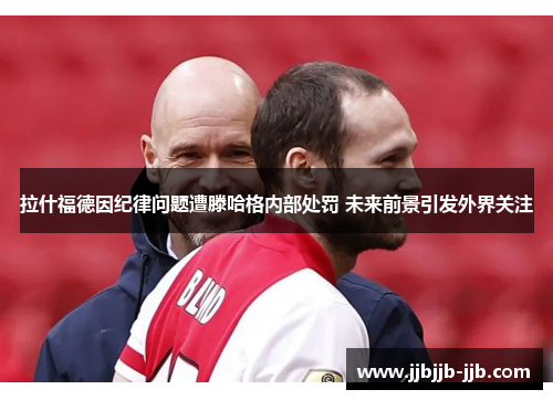 拉什福德因纪律问题遭滕哈格内部处罚 未来前景引发外界关注