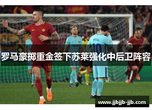 罗马豪掷重金签下苏莱强化中后卫阵容