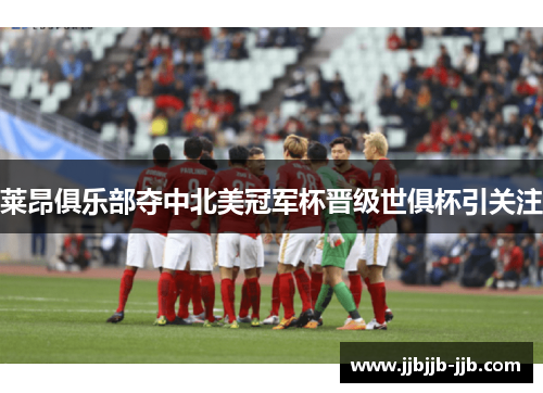莱昂俱乐部夺中北美冠军杯晋级世俱杯引关注 莱昂俱乐部夺中北美冠军杯晋级世俱杯引关注