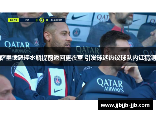 萨里愤怒摔水瓶提前返回更衣室 引发球迷热议球队内讧猜测 萨里愤怒摔水瓶提前返回更衣室 引发球迷热议球队内讧猜测