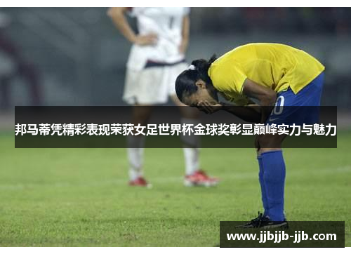 邦马蒂凭精彩表现荣获女足世界杯金球奖彰显巅峰实力与魅力 邦马蒂凭精彩表现荣获女足世界杯金球奖彰显巅峰实力与魅力