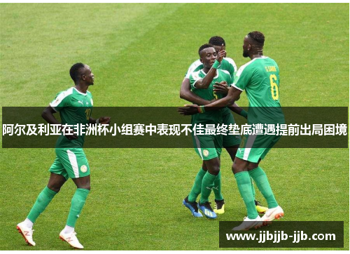 阿尔及利亚在非洲杯小组赛中表现不佳最终垫底遭遇提前出局困境