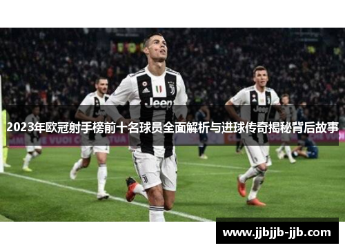 2023年欧冠射手榜前十名球员全面解析与进球传奇揭秘背后故事 2023年欧冠射手榜前十名球员全面解析与进球传奇揭秘背后故事
