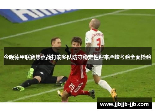 今晚德甲联赛焦点战打响多队防守稳定性迎来严峻考验全面检验 今晚德甲联赛焦点战打响多队防守稳定性迎来严峻考验全面检验