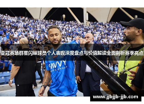 亚冠赛场群星闪耀球员个人表现深度盘点与价值解读全面剖析赛季亮点 亚冠赛场群星闪耀球员个人表现深度盘点与价值解读全面剖析赛季亮点