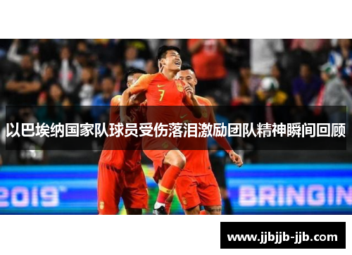 以巴埃纳国家队球员受伤落泪激励团队精神瞬间回顾