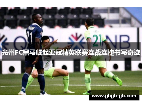 光州FC黑马崛起亚冠精英联赛连战连捷书写奇迹