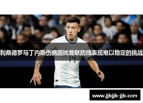 利桑德罗马丁内斯伤病困扰曼联防线表现难以稳定的挑战 利桑德罗马丁内斯伤病困扰曼联防线表现难以稳定的挑战