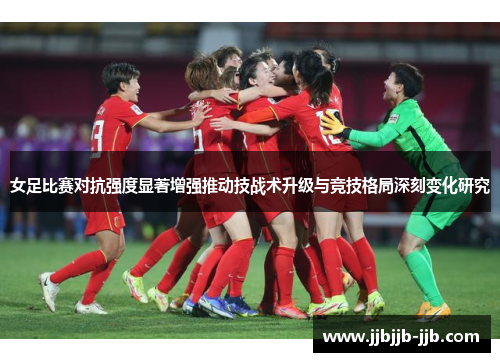 女足比赛对抗强度显著增强推动技战术升级与竞技格局深刻变化研究