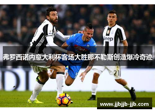 弗罗西诺内意大利杯客场大胜那不勒斯创造爆冷奇迹
