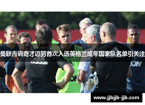 曼联青训奇才迈努首次入选英格兰成年国家队名单引关注 曼联青训奇才迈努首次入选英格兰成年国家队名单引关注