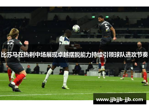 比苏马在热刺中场展现卓越摆脱能力持续引领球队进攻节奏 比苏马在热刺中场展现卓越摆脱能力持续引领球队进攻节奏