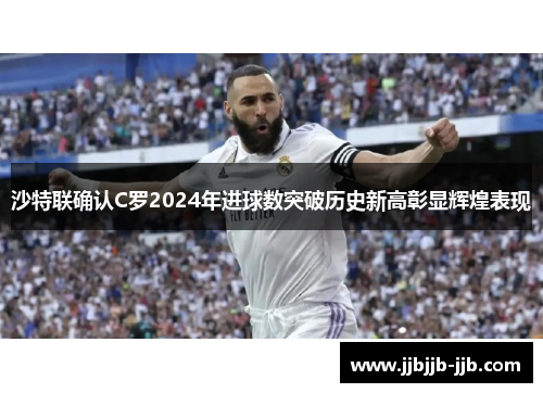 沙特联确认C罗2024年进球数突破历史新高彰显辉煌表现 沙特联确认C罗2024年进球数突破历史新高彰显辉煌表现