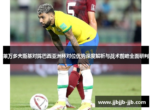 莱万多夫斯基对阵巴西亚洲杯对位优势深度解析与战术前瞻全面研判