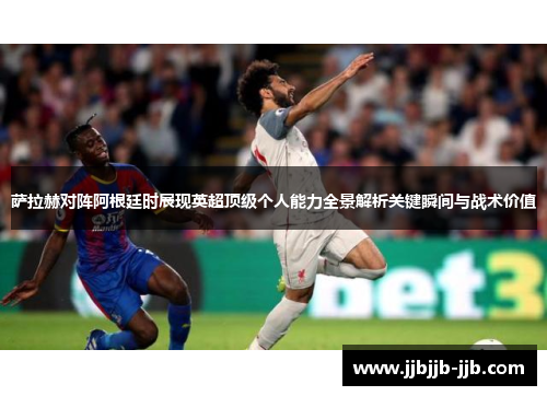萨拉赫对阵阿根廷时展现英超顶级个人能力全景解析关键瞬间与战术价值