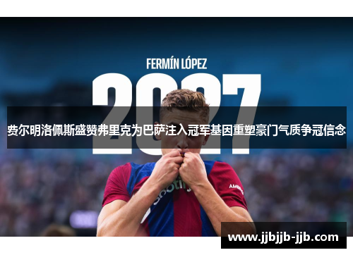 费尔明洛佩斯盛赞弗里克为巴萨注入冠军基因重塑豪门气质争冠信念