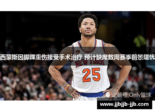西蒙斯因脚踝重伤接受手术治疗 预计缺席数周赛季前景堪忧 西蒙斯因脚踝重伤接受手术治疗 预计缺席数周赛季前景堪忧